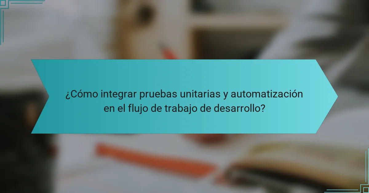 ¿Cómo integrar pruebas unitarias y automatización en el flujo de trabajo de desarrollo?