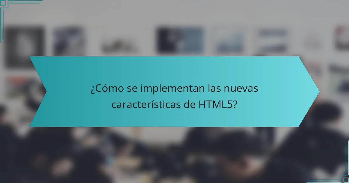 ¿Cómo se implementan las nuevas características de HTML5?