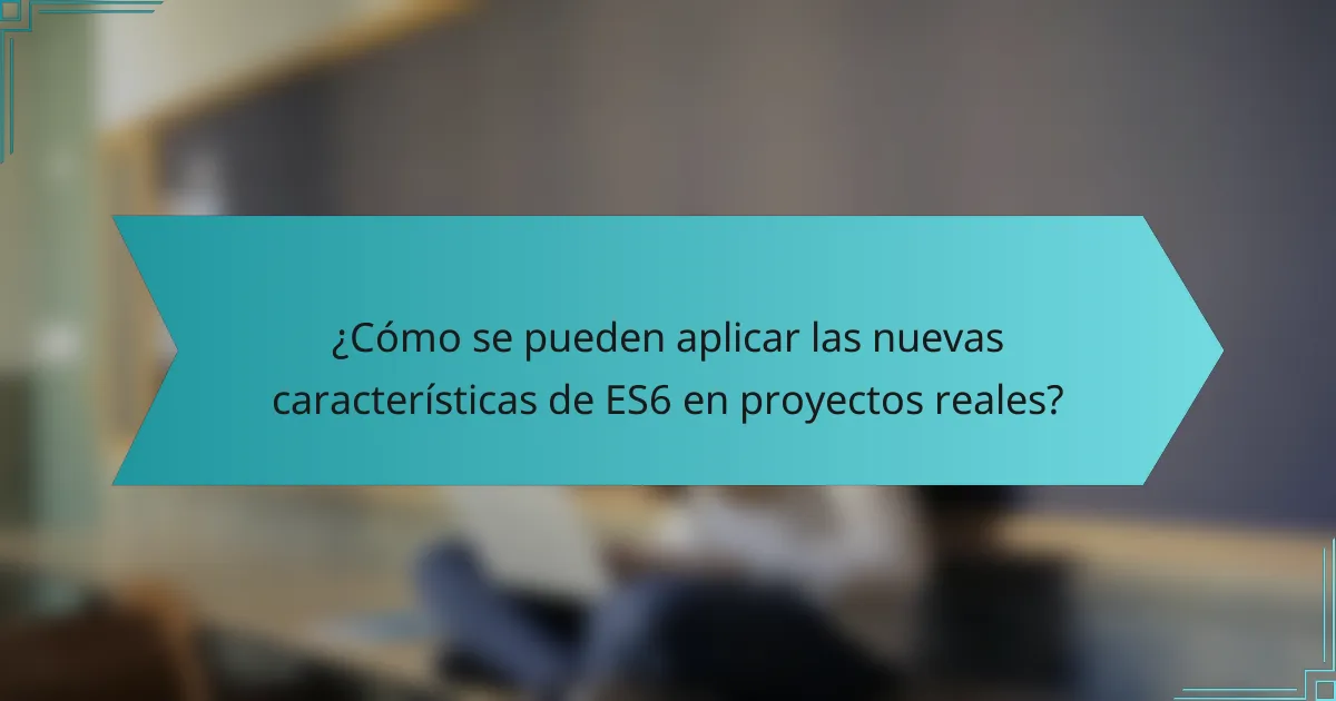 ¿Cómo se pueden aplicar las nuevas características de ES6 en proyectos reales?