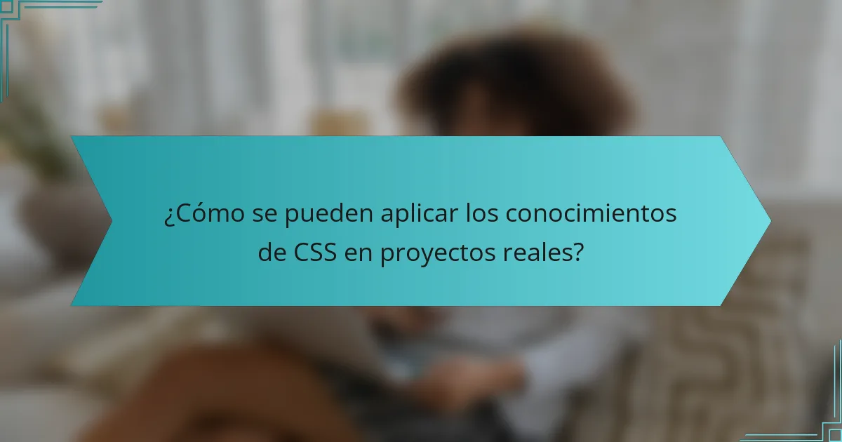 ¿Cómo se pueden aplicar los conocimientos de CSS en proyectos reales?