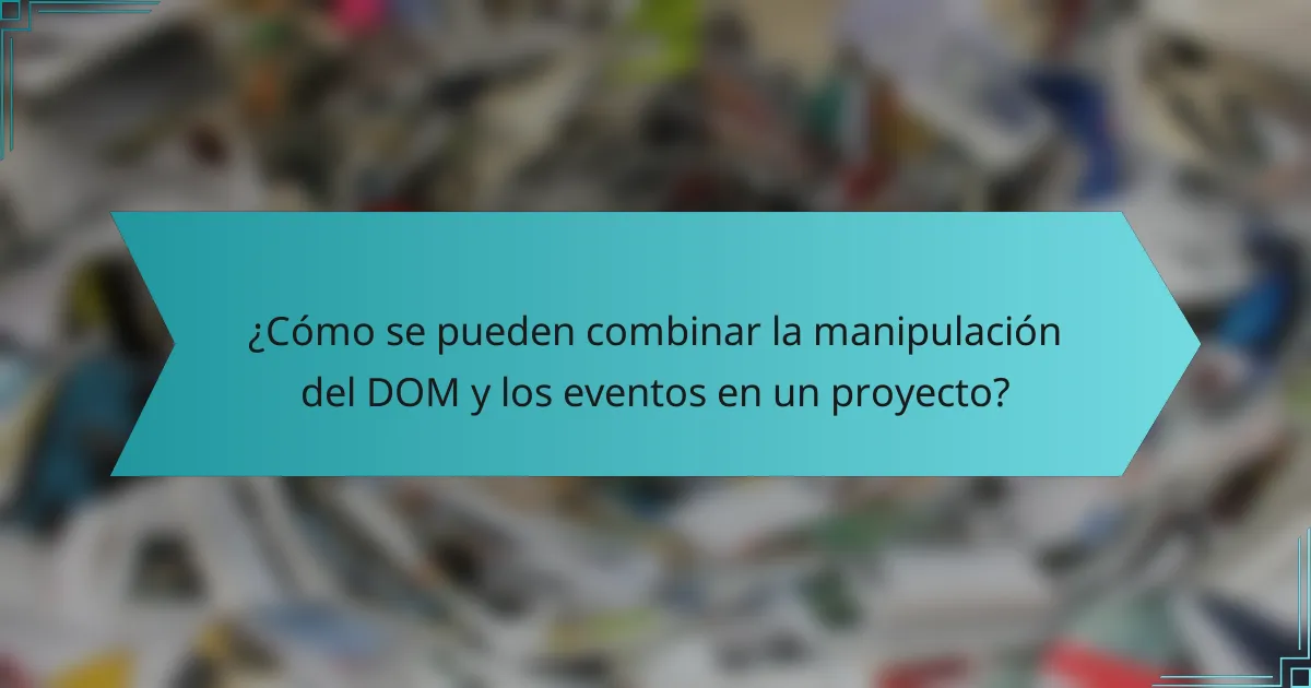 ¿Cómo se pueden combinar la manipulación del DOM y los eventos en un proyecto?