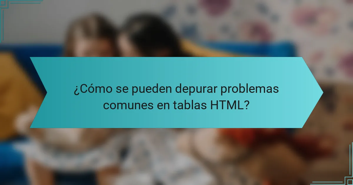 ¿Cómo se pueden depurar problemas comunes en tablas HTML?
