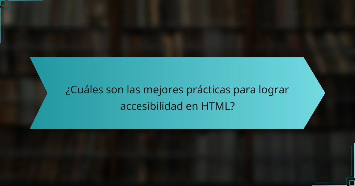 ¿Cuáles son las mejores prácticas para lograr accesibilidad en HTML?