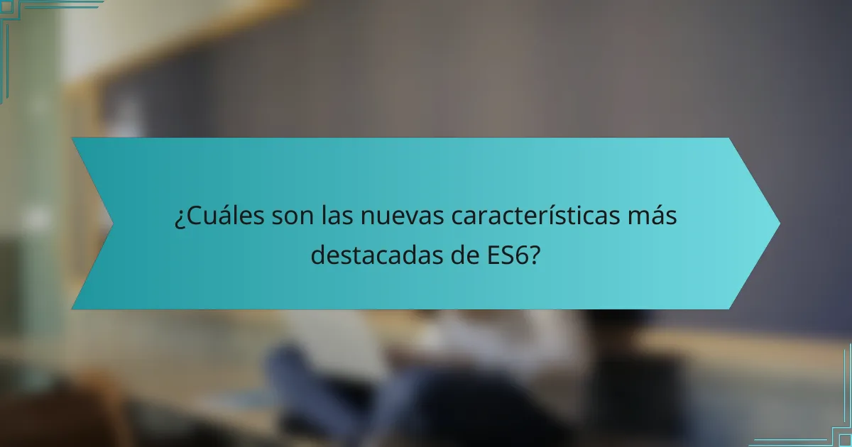 ¿Cuáles son las nuevas características más destacadas de ES6?
