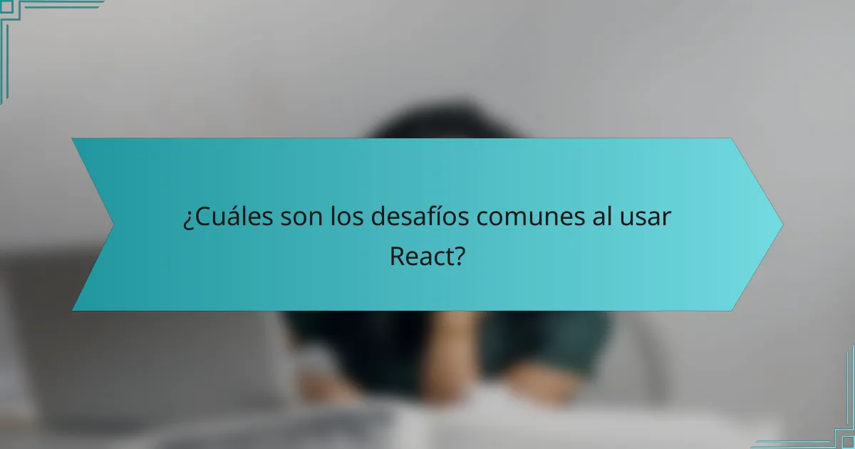 ¿Cuáles son los desafíos comunes al usar React?