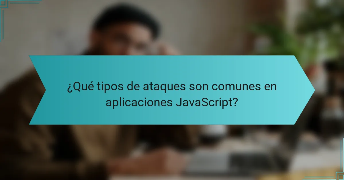 ¿Qué tipos de ataques son comunes en aplicaciones JavaScript?